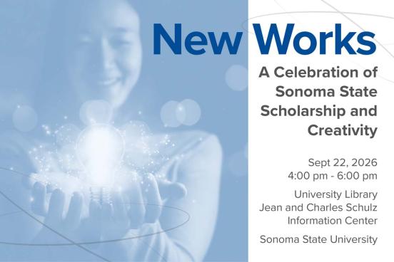 New Works. A Celebration of Sonoma State Scholarship and Creativity. Sept. 22, 2026, 4-6 pm.  University Library, Sonoma State University.