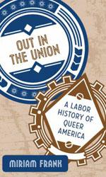 Out in the Union: Labor History of Queer America.  Miriam Frank