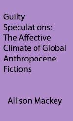 Guilty Speculations: The Affective Climate of Global Anthropocene Fictions, Allisons Mackey