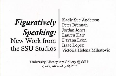 Figuratively Speaking: New Work from the SSU Studios.  Kadie Sue Anderson Peter Brennan Jordan Jones Lauren Karr Dayana Leon Isaac Lopez Victoria Helena Mihatovic